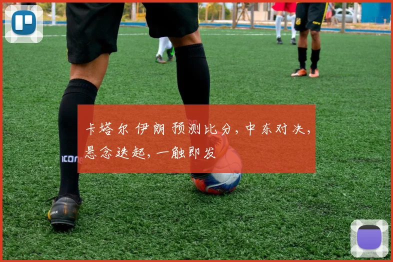 卡塔尔 伊朗 预测比分,中东对决,悬念迭起,一触即发