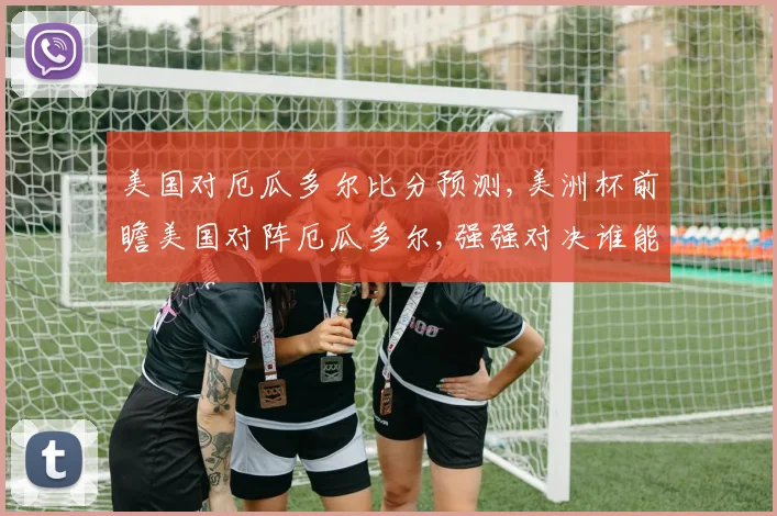 美国对厄瓜多尔比分预测,美洲杯前瞻美国对阵厄瓜多尔,强强对决谁能笑到最后