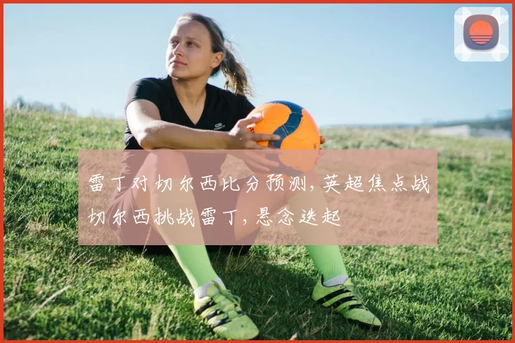 雷丁对切尔西比分预测,英超焦点战切尔西挑战雷丁,悬念迭起
