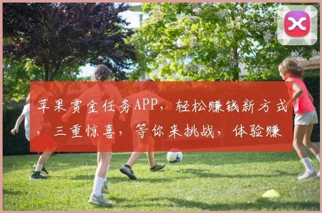 苹果赏金任务APP,轻松赚钱新方式,三重惊喜,等你来挑战,体验赚钱乐趣