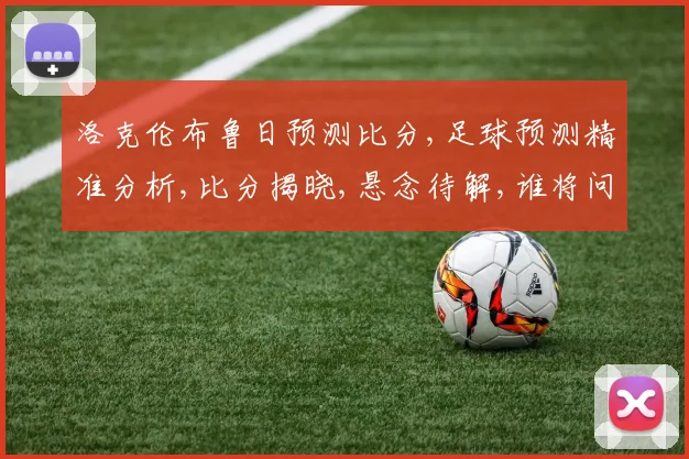 洛克伦布鲁日预测比分,足球预测精准分析,比分揭晓,悬念待解,谁将问鼎