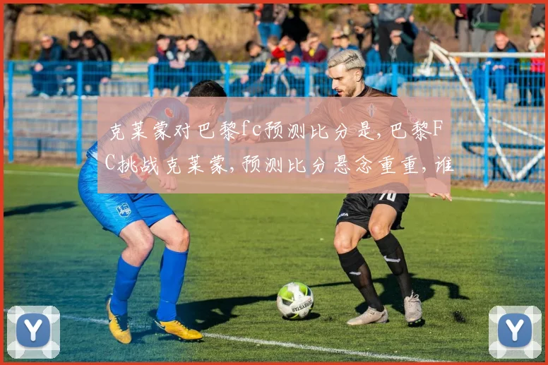 克莱蒙对巴黎fc预测比分是,巴黎FC挑战克莱蒙,预测比分悬念重重,谁将问鼎