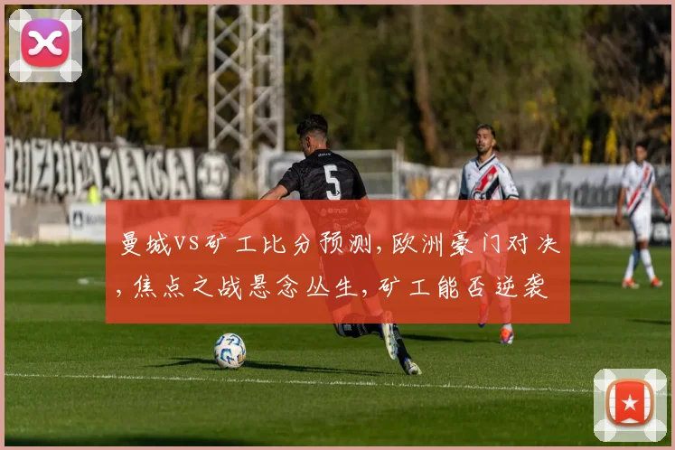 曼城vs矿工比分预测,欧洲豪门对决,焦点之战悬念丛生,矿工能否逆袭