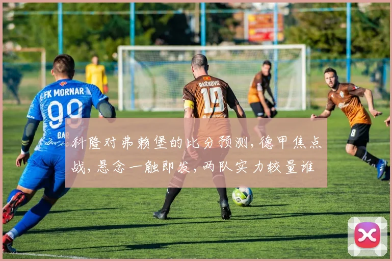 科隆对弗赖堡的比分预测,德甲焦点战,悬念一触即发,两队实力较量谁主沉浮