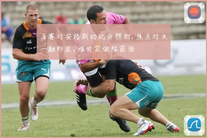 马赛对安格斯的比分预测,焦点对决一触即发,谁将笑傲绿茵场
